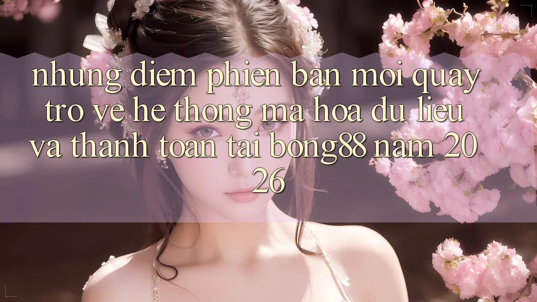 Những Điểm Phiên bản mới Quay trở về Hệ Thống Mã hóa dữ liệu Và Thanh Toán Tại Bong88 Năm 2026