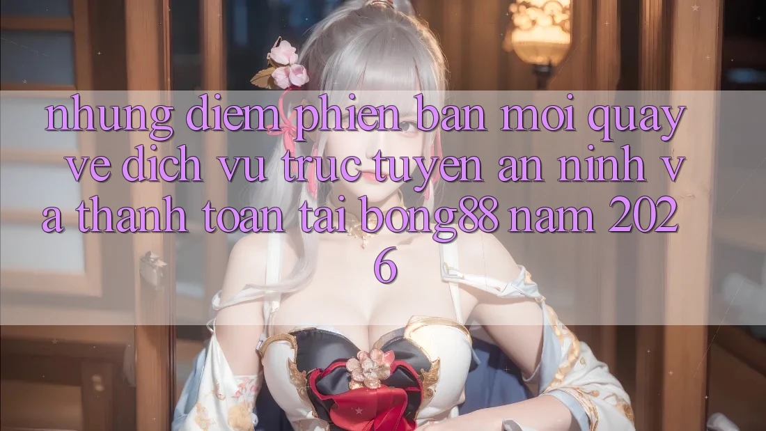 Những Điểm Phiên bản mới Quay về Dịch vụ trực tuyến An ninh Và Thanh Toán Tại Bong88 Năm 2026