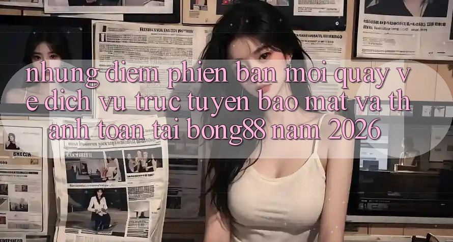 Những Điểm Phiên bản mới Quay về Dịch vụ trực tuyến Bảo Mật Và Thanh Toán Tại Bong88 Năm 2026 Những Điểm Phiên bản mới Quay về Dịch vụ trực tuyến Bảo Mật Và Thanh Toán Tại Bong88 Năm 2026