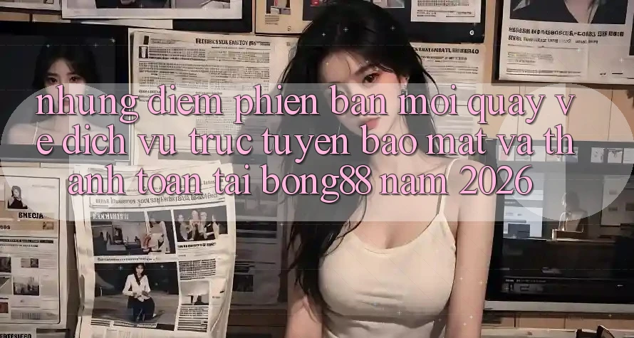 Những Điểm Phiên bản mới Quay về Dịch vụ trực tuyến Bảo Mật Và Thanh Toán Tại Bong88 Năm 2026