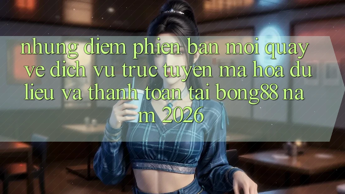 Những Điểm Phiên bản mới Quay về Dịch vụ trực tuyến Mã hóa dữ liệu Và Thanh Toán Tại Bong88 Năm 2026