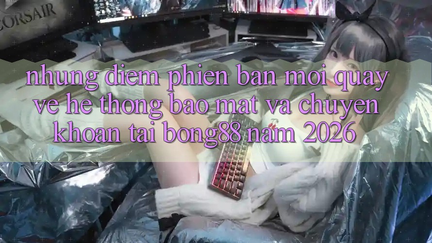 Những Điểm Phiên bản mới Quay về Hệ Thống Bảo Mật Và Chuyển khoản Tại Bong88 Năm 2026 Những Điểm Phiên bản mới Quay về Hệ Thống Bảo Mật Và Chuyển khoản Tại Bong88 Năm 2026