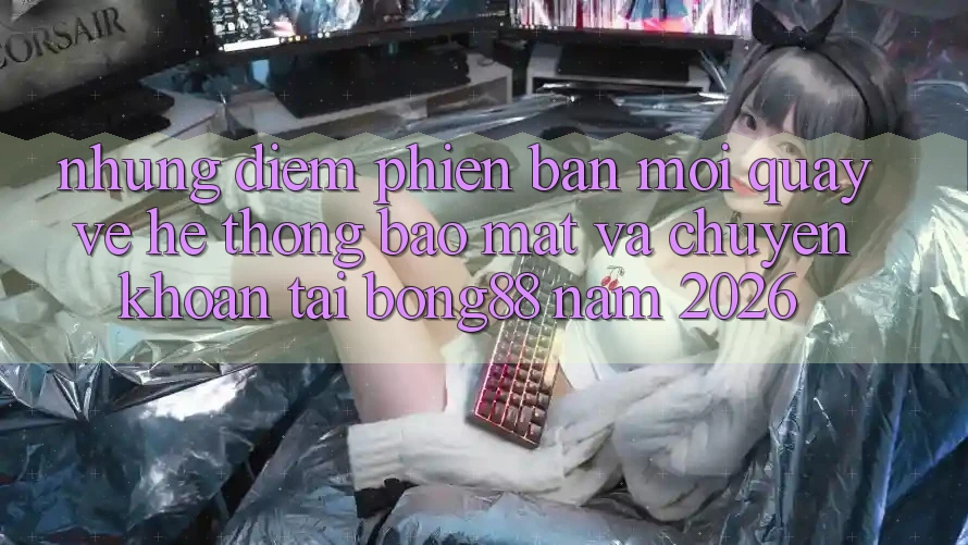 Những Điểm Phiên bản mới Quay về Hệ Thống Bảo Mật Và Chuyển khoản Tại Bong88 Năm 2026 Những Điểm Phiên bản mới Quay về Hệ Thống Bảo Mật Và Chuyển khoản Tại Bong88 Năm 2026