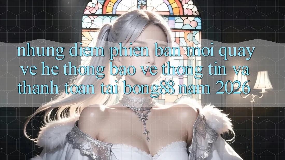 Những Điểm Phiên bản mới Quay về Hệ Thống Bảo vệ thông tin Và Thanh Toán Tại Bong88 Năm 2026 Những Điểm Phiên bản mới Quay về Hệ Thống Bảo vệ thông tin Và Thanh Toán Tại Bong88 Năm 2026