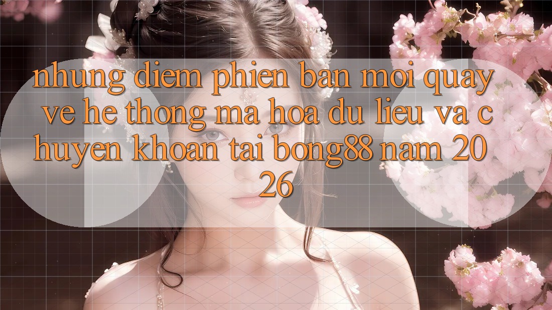 Những Điểm Phiên bản mới Quay về Hệ Thống Mã hóa dữ liệu Và Chuyển khoản Tại Bong88 Năm 2026 Những Điểm Phiên bản mới Quay về Hệ Thống Mã hóa dữ liệu Và Chuyển khoản Tại Bong88 Năm 2026