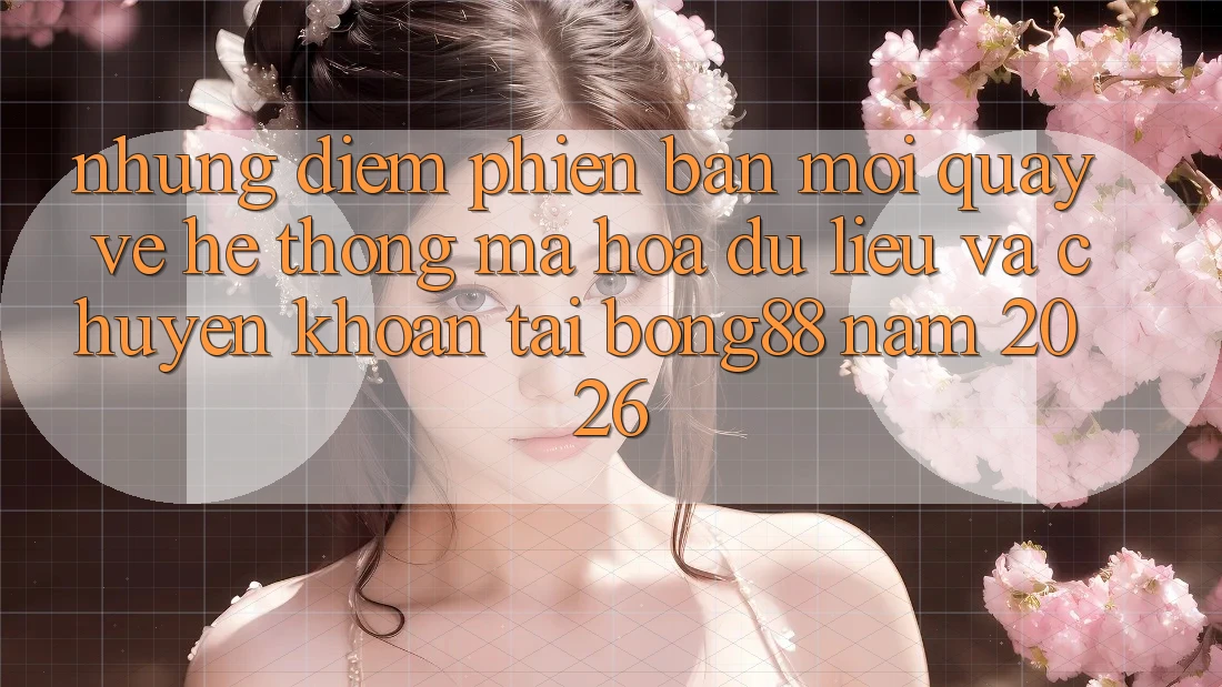 Những Điểm Phiên bản mới Quay về Hệ Thống Mã hóa dữ liệu Và Chuyển khoản Tại Bong88 Năm 2026