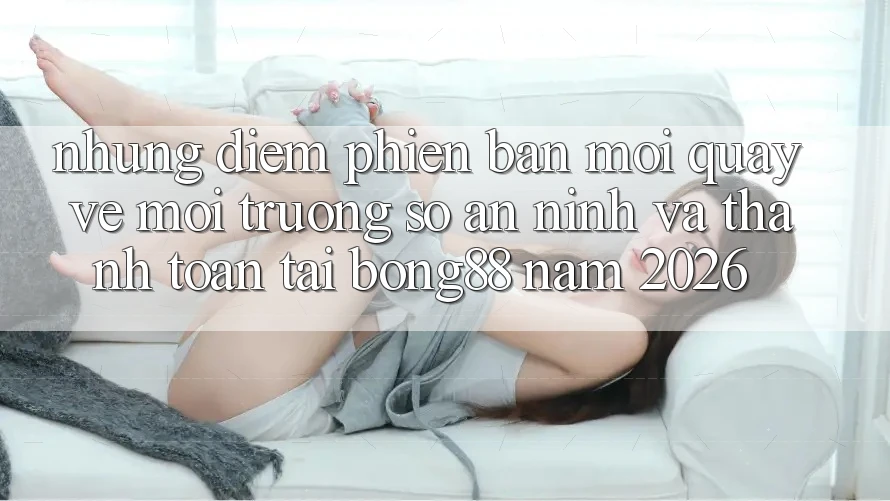 Những Điểm Phiên bản mới Quay về Môi trường số An ninh Và Thanh Toán Tại Bong88 Năm 2026