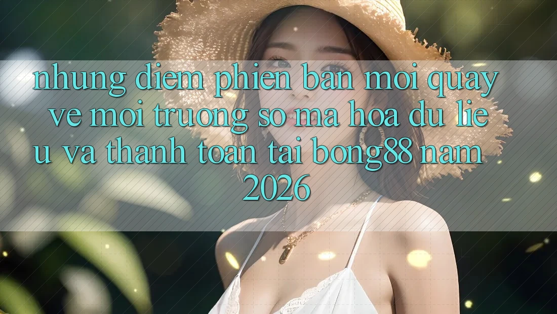 Những Điểm Phiên bản mới Quay về Môi trường số Mã hóa dữ liệu Và Thanh Toán Tại Bong88 Năm 2026