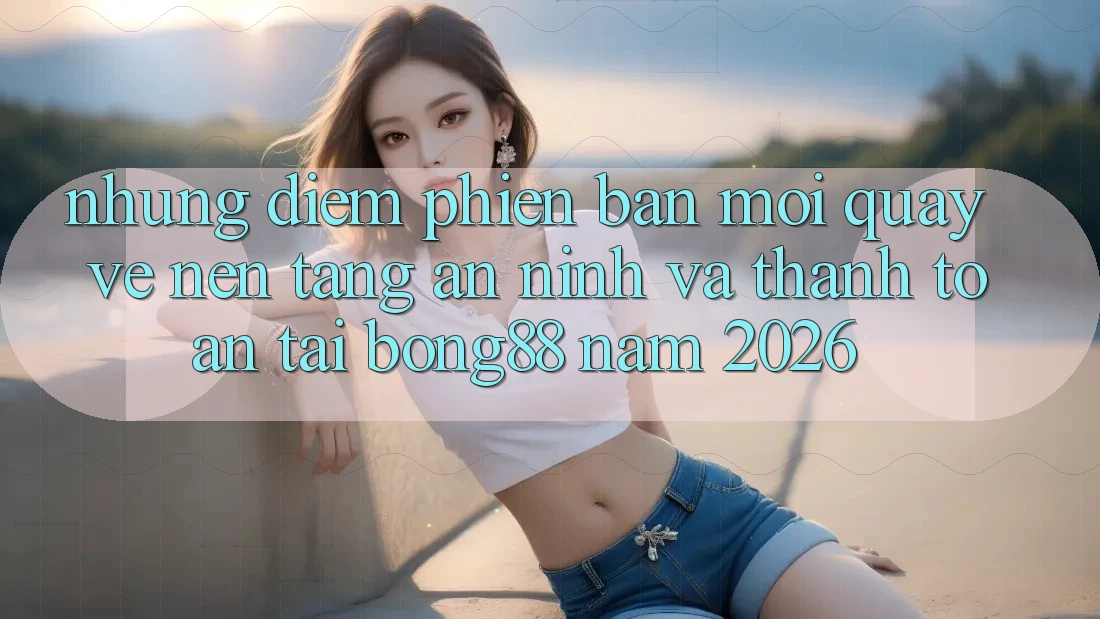 Những Điểm Phiên bản mới Quay về Nền tảng An ninh Và Thanh Toán Tại Bong88 Năm 2026 Những Điểm Phiên bản mới Quay về Nền tảng An ninh Và Thanh Toán Tại Bong88 Năm 2026
