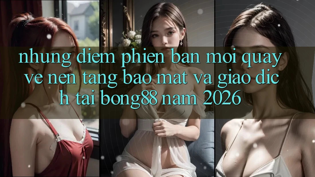 Những Điểm Phiên bản mới Quay về Nền tảng Bảo Mật Và Giao dịch Tại Bong88 Năm 2026