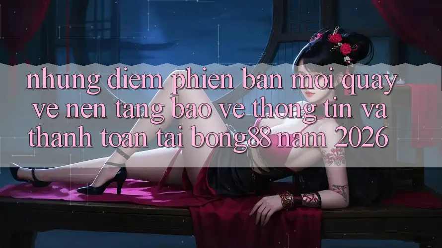 Những Điểm Phiên bản mới Quay về Nền tảng Bảo vệ thông tin Và Thanh Toán Tại Bong88 Năm 2026 Những Điểm Phiên bản mới Quay về Nền tảng Bảo vệ thông tin Và Thanh Toán Tại Bong88 Năm 2026