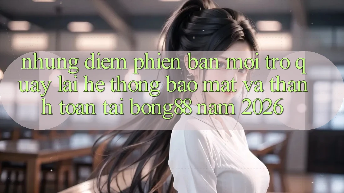 Những Điểm Phiên bản mới Trở quay lại Hệ Thống Bảo Mật Và Thanh Toán Tại Bong88 Năm 2026