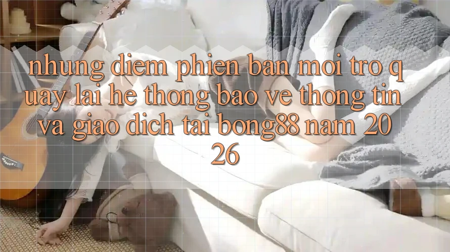 Những Điểm Phiên bản mới Trở quay lại Hệ Thống Bảo vệ thông tin Và Giao dịch Tại Bong88 Năm 2026 Những Điểm Phiên bản mới Trở quay lại Hệ Thống Bảo vệ thông tin Và Giao dịch Tại Bong88 Năm 2026