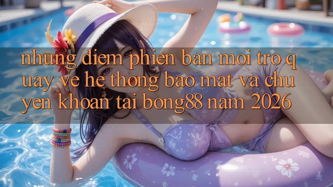 Những Điểm Phiên bản mới Trở quay về Hệ Thống Bảo Mật Và Chuyển khoản Tại Bong88 Năm 2026