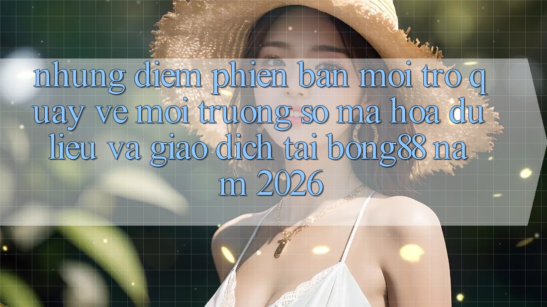 Những Điểm Phiên bản mới Trở quay về Môi trường số Mã hóa dữ liệu Và Giao dịch Tại Bong88 Năm 2026 Những Điểm Phiên bản mới Trở quay về Môi trường số Mã hóa dữ liệu Và Giao dịch Tại Bong88 Năm 2026