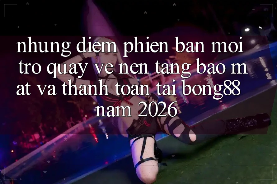 Những Điểm Phiên bản mới Trở quay về Nền tảng Bảo Mật Và Thanh Toán Tại Bong88 Năm 2026 Những Điểm Phiên bản mới Trở quay về Nền tảng Bảo Mật Và Thanh Toán Tại Bong88 Năm 2026