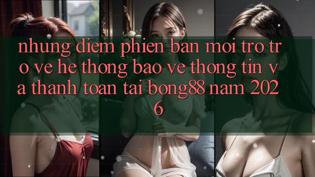 Những Điểm Phiên bản mới Trở trở về Hệ Thống Bảo vệ thông tin Và Thanh Toán Tại Bong88 Năm 2026