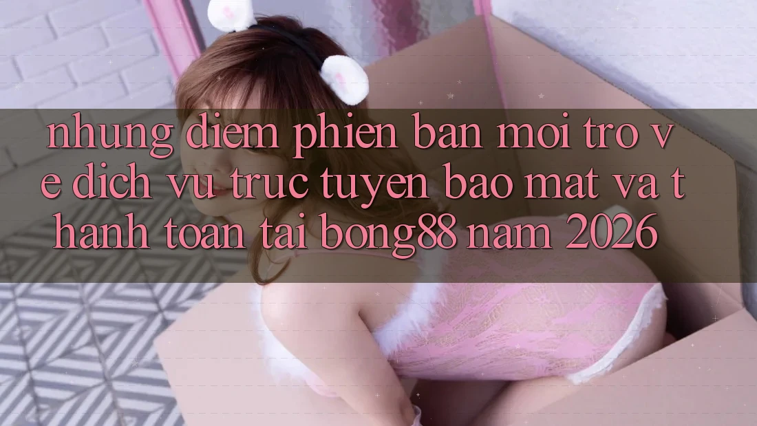 Những Điểm Phiên bản mới Trở về Dịch vụ trực tuyến Bảo Mật Và Thanh Toán Tại Bong88 Năm 2026 Những Điểm Phiên bản mới Trở về Dịch vụ trực tuyến Bảo Mật Và Thanh Toán Tại Bong88 Năm 2026