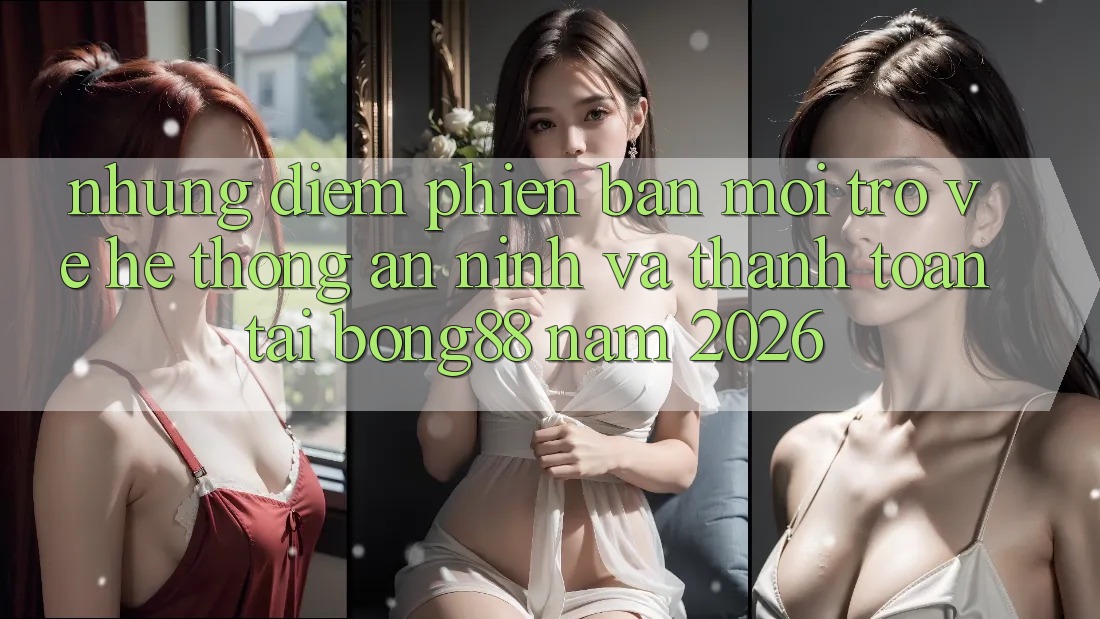 Những Điểm Phiên bản mới Trở về Hệ Thống An ninh Và Thanh Toán Tại Bong88 Năm 2026 Những Điểm Phiên bản mới Trở về Hệ Thống An ninh Và Thanh Toán Tại Bong88 Năm 2026