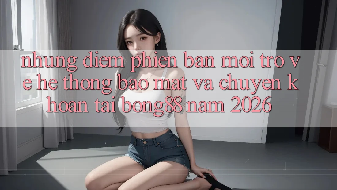 Những Điểm Phiên bản mới Trở về Hệ Thống Bảo Mật Và Chuyển khoản Tại Bong88 Năm 2026 Những Điểm Phiên bản mới Trở về Hệ Thống Bảo Mật Và Chuyển khoản Tại Bong88 Năm 2026