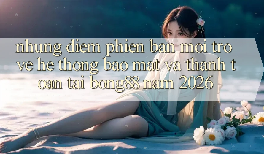 Những Điểm Phiên bản mới Trở về Hệ Thống Bảo Mật Và Thanh Toán Tại Bong88 Năm 2026 Những Điểm Phiên bản mới Trở về Hệ Thống Bảo Mật Và Thanh Toán Tại Bong88 Năm 2026