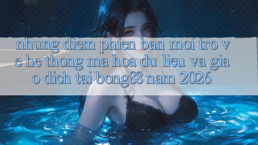 Những Điểm Phiên bản mới Trở về Hệ Thống Mã hóa dữ liệu Và Giao dịch Tại Bong88 Năm 2026 Những Điểm Phiên bản mới Trở về Hệ Thống Mã hóa dữ liệu Và Giao dịch Tại Bong88 Năm 2026