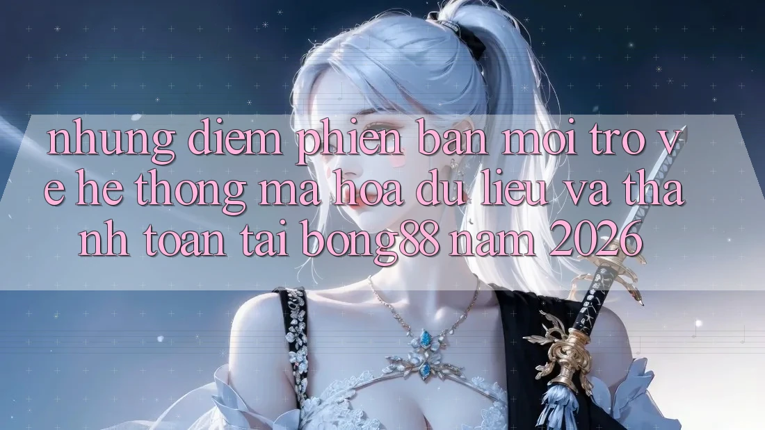 Những Điểm Phiên bản mới Trở về Hệ Thống Mã hóa dữ liệu Và Thanh Toán Tại Bong88 Năm 2026