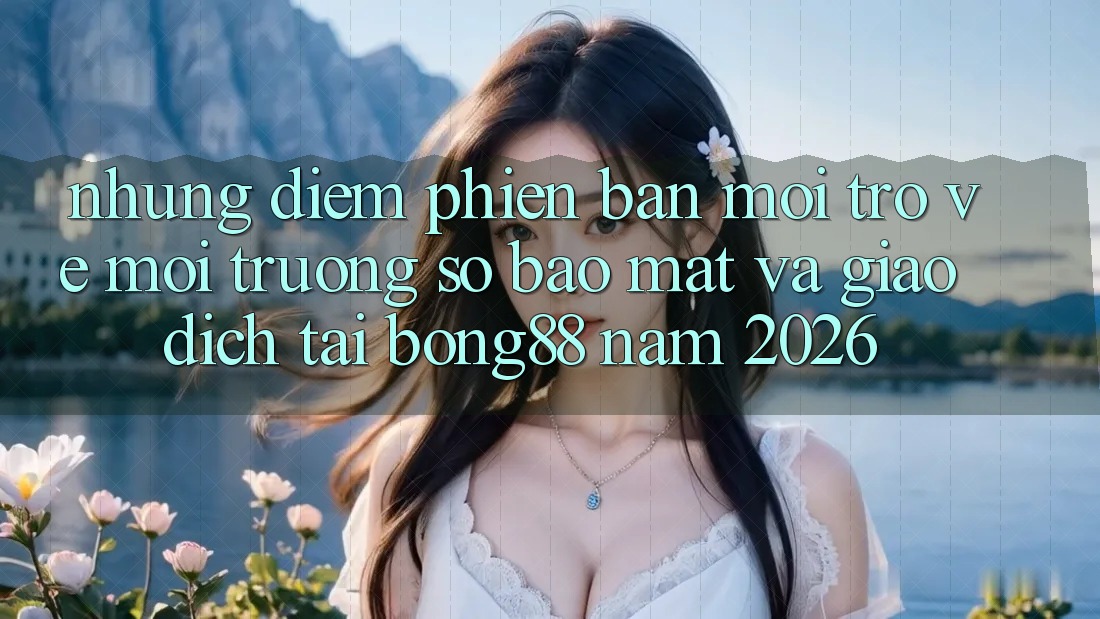 Những Điểm Phiên bản mới Trở về Môi trường số Bảo Mật Và Giao dịch Tại Bong88 Năm 2026 Những Điểm Phiên bản mới Trở về Môi trường số Bảo Mật Và Giao dịch Tại Bong88 Năm 2026