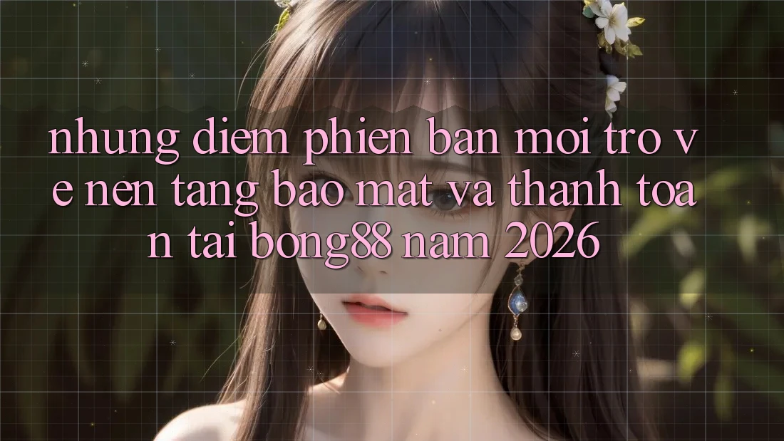 Những Điểm Phiên bản mới Trở về Nền tảng Bảo Mật Và Thanh Toán Tại Bong88 Năm 2026
