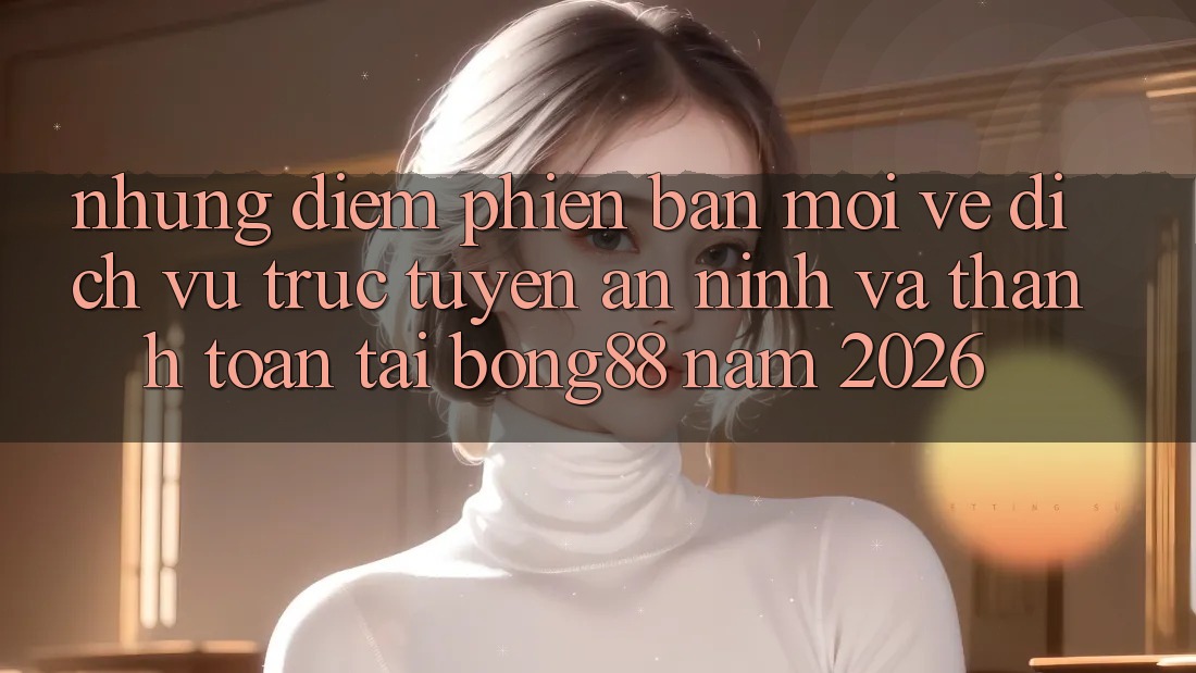 Những Điểm Phiên bản mới Về Dịch vụ trực tuyến An ninh Và Thanh Toán Tại Bong88 Năm 2026