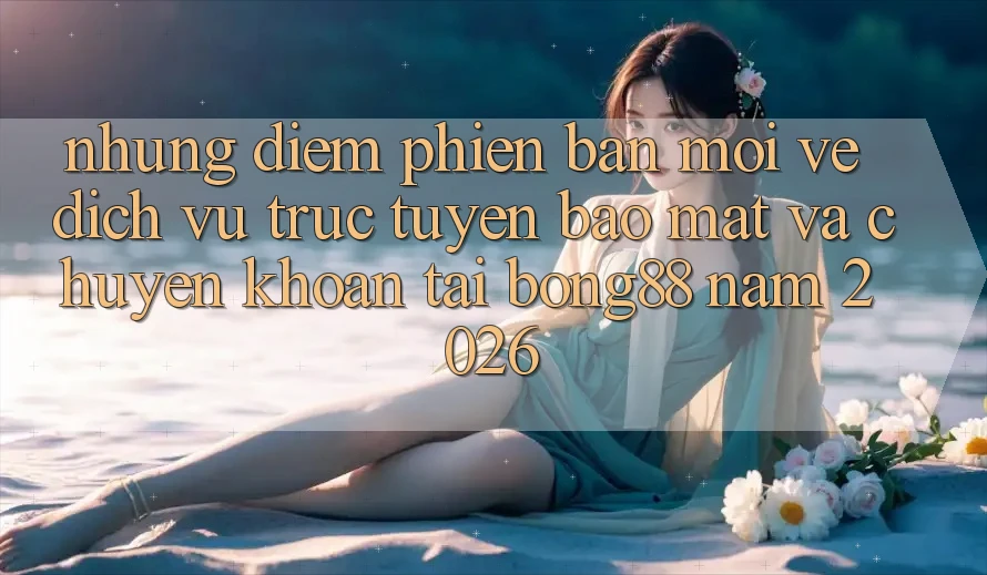 Những Điểm Phiên bản mới Về Dịch vụ trực tuyến Bảo Mật Và Chuyển khoản Tại Bong88 Năm 2026