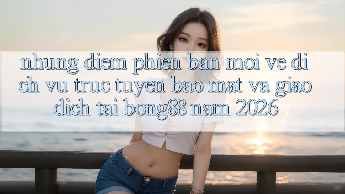 Những Điểm Phiên bản mới Về Dịch vụ trực tuyến Bảo Mật Và Giao dịch Tại Bong88 Năm 2026