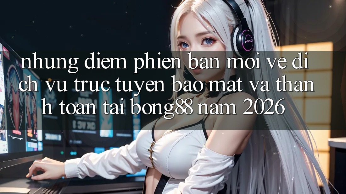 Những Điểm Phiên bản mới Về Dịch vụ trực tuyến Bảo Mật Và Thanh Toán Tại Bong88 Năm 2026