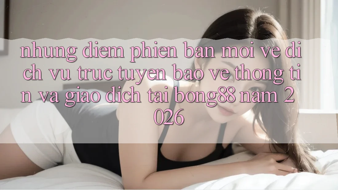 Những Điểm Phiên bản mới Về Dịch vụ trực tuyến Bảo vệ thông tin Và Giao dịch Tại Bong88 Năm 2026