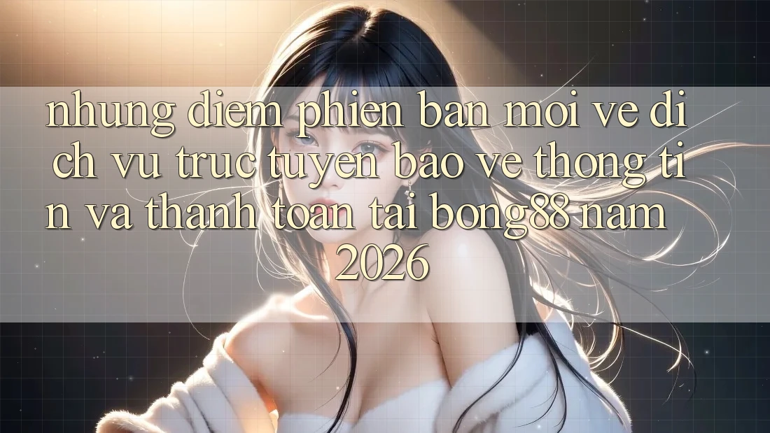 Những Điểm Phiên bản mới Về Dịch vụ trực tuyến Bảo vệ thông tin Và Thanh Toán Tại Bong88 Năm 2026 Những Điểm Phiên bản mới Về Dịch vụ trực tuyến Bảo vệ thông tin Và Thanh Toán Tại Bong88 Năm 2026