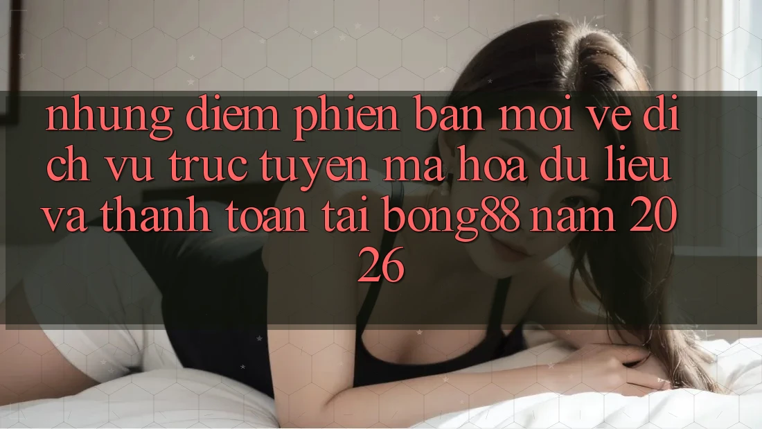 Những Điểm Phiên bản mới Về Dịch vụ trực tuyến Mã hóa dữ liệu Và Thanh Toán Tại Bong88 Năm 2026
