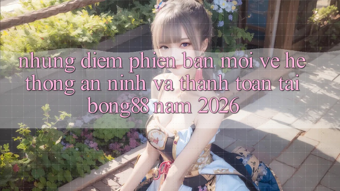 Những Điểm Phiên bản mới Về Hệ Thống An ninh Và Thanh Toán Tại Bong88 Năm 2026 Những Điểm Phiên bản mới Về Hệ Thống An ninh Và Thanh Toán Tại Bong88 Năm 2026