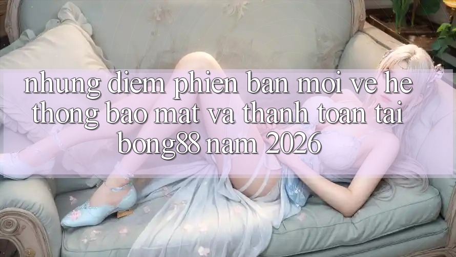 Những Điểm Phiên bản mới Về Hệ Thống Bảo Mật Và Thanh Toán Tại Bong88 Năm 2026 Những Điểm Phiên bản mới Về Hệ Thống Bảo Mật Và Thanh Toán Tại Bong88 Năm 2026