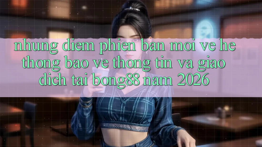 Những Điểm Phiên bản mới Về Hệ Thống Bảo vệ thông tin Và Giao dịch Tại Bong88 Năm 2026 Những Điểm Phiên bản mới Về Hệ Thống Bảo vệ thông tin Và Giao dịch Tại Bong88 Năm 2026