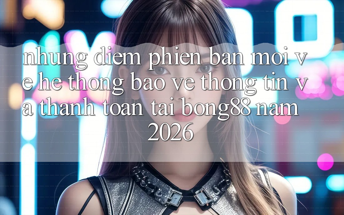 Những Điểm Phiên bản mới Về Hệ Thống Bảo vệ thông tin Và Thanh Toán Tại Bong88 Năm 2026 Những Điểm Phiên bản mới Về Hệ Thống Bảo vệ thông tin Và Thanh Toán Tại Bong88 Năm 2026