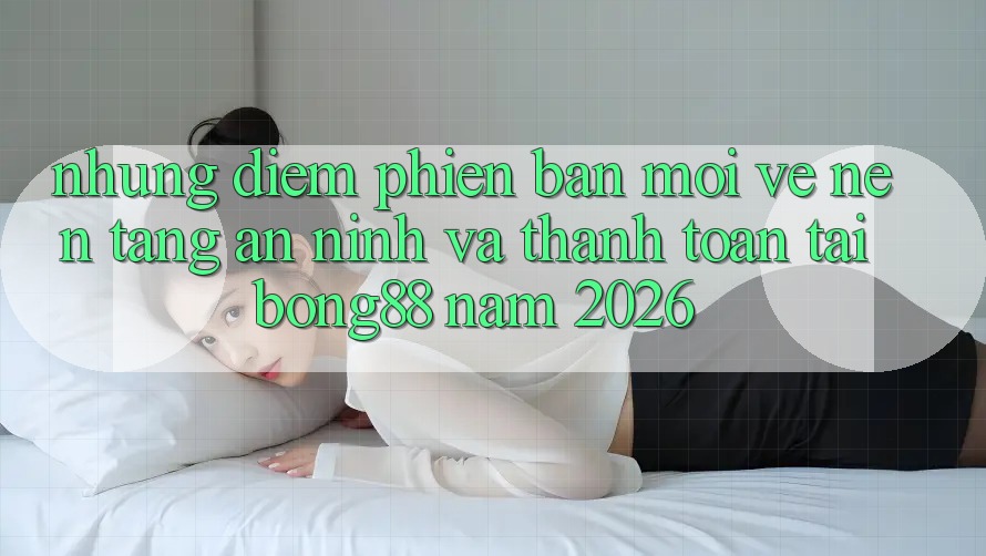 Những Điểm Phiên bản mới Về Nền tảng An ninh Và Thanh Toán Tại Bong88 Năm 2026 Những Điểm Phiên bản mới Về Nền tảng An ninh Và Thanh Toán Tại Bong88 Năm 2026