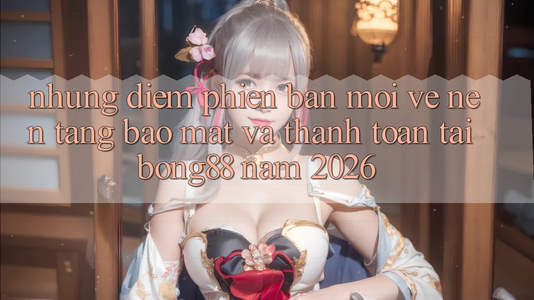 Những Điểm Phiên bản mới Về Nền tảng Bảo Mật Và Thanh Toán Tại Bong88 Năm 2026 Những Điểm Phiên bản mới Về Nền tảng Bảo Mật Và Thanh Toán Tại Bong88 Năm 2026