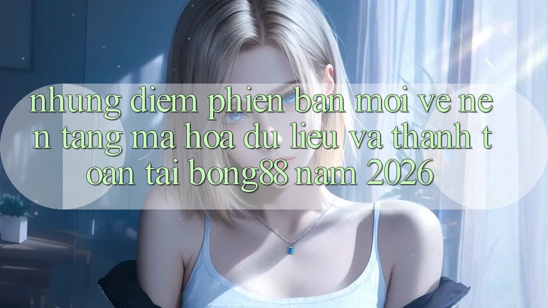 Những Điểm Phiên bản mới Về Nền tảng Mã hóa dữ liệu Và Thanh toán Tại Bong88 Năm 2026