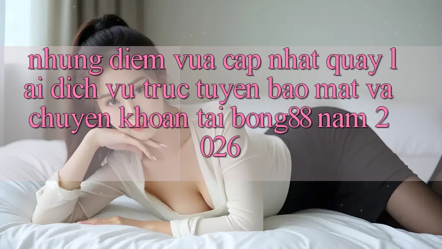 Những Điểm Vừa cập nhật Quay lại Dịch vụ trực tuyến Bảo Mật Và Chuyển khoản Tại Bong88 Năm 2026