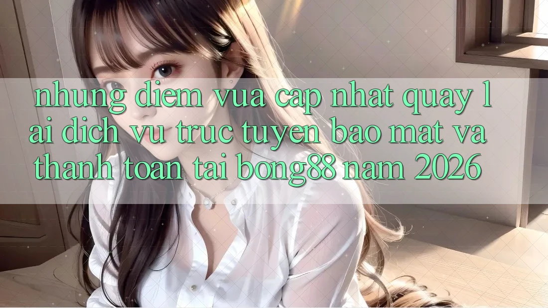 Những Điểm Vừa cập nhật Quay lại Dịch vụ trực tuyến Bảo Mật Và Thanh toán Tại Bong88 Năm 2026 Những Điểm Vừa cập nhật Quay lại Dịch vụ trực tuyến Bảo Mật Và Thanh toán Tại Bong88 Năm 2026