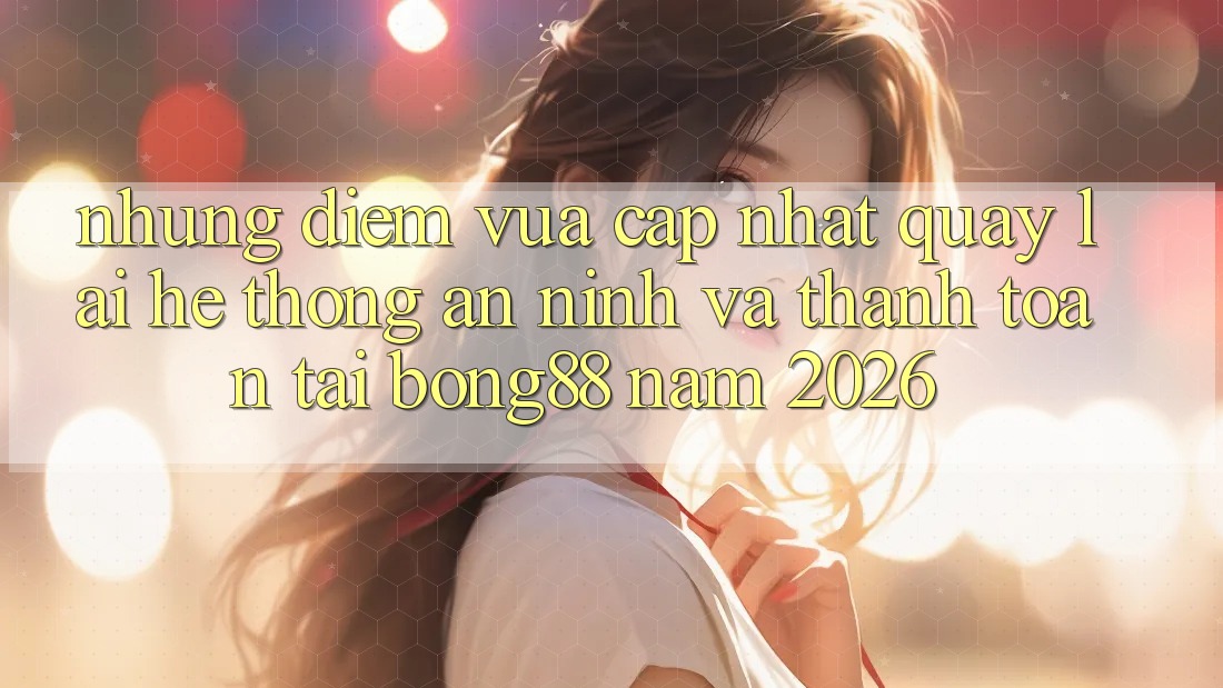 Những Điểm Vừa cập nhật Quay lại Hệ Thống An ninh Và Thanh Toán Tại Bong88 Năm 2026