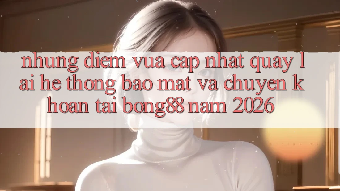 Những Điểm Vừa cập nhật Quay lại Hệ Thống Bảo mật Và Chuyển khoản Tại Bong88 Năm 2026