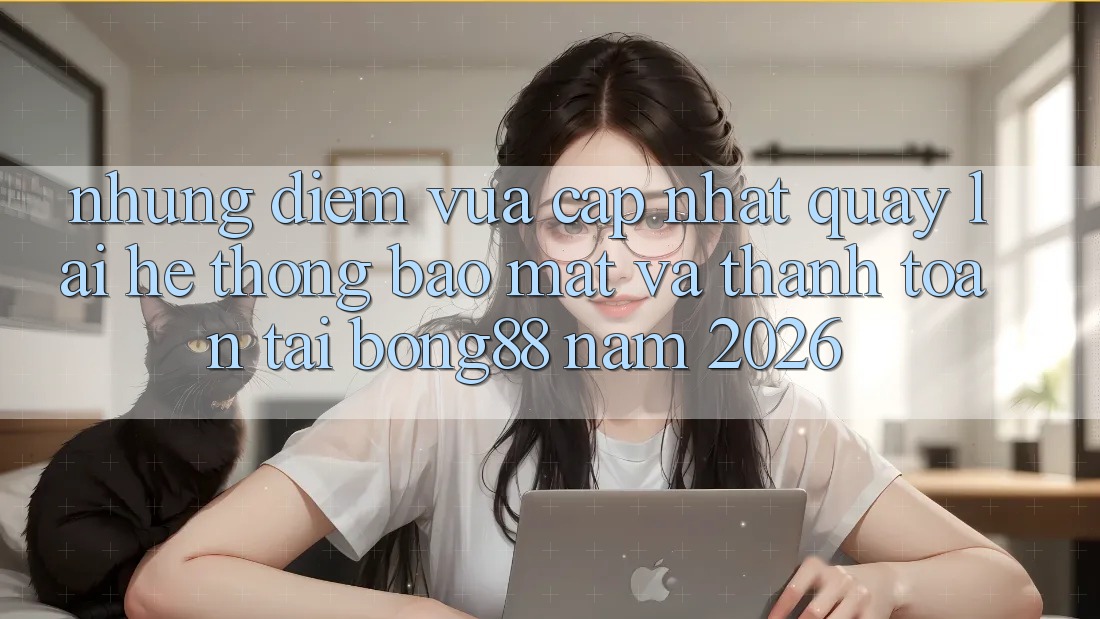 Những Điểm Vừa cập nhật Quay lại Hệ Thống Bảo Mật Và Thanh Toán Tại Bong88 Năm 2026 Những Điểm Vừa cập nhật Quay lại Hệ Thống Bảo Mật Và Thanh Toán Tại Bong88 Năm 2026