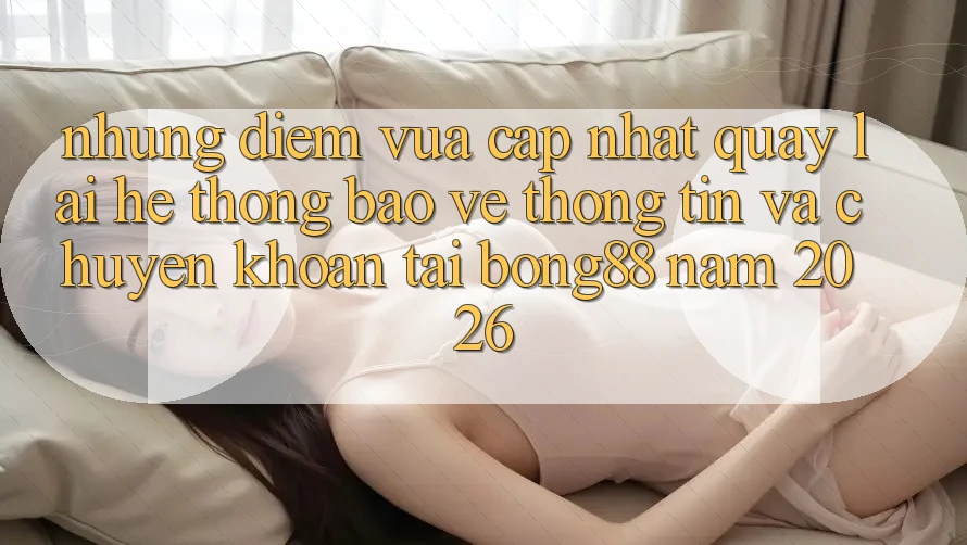 Những Điểm Vừa cập nhật Quay lại Hệ Thống Bảo vệ thông tin Và Chuyển khoản Tại Bong88 Năm 2026 Những Điểm Vừa cập nhật Quay lại Hệ Thống Bảo vệ thông tin Và Chuyển khoản Tại Bong88 Năm 2026