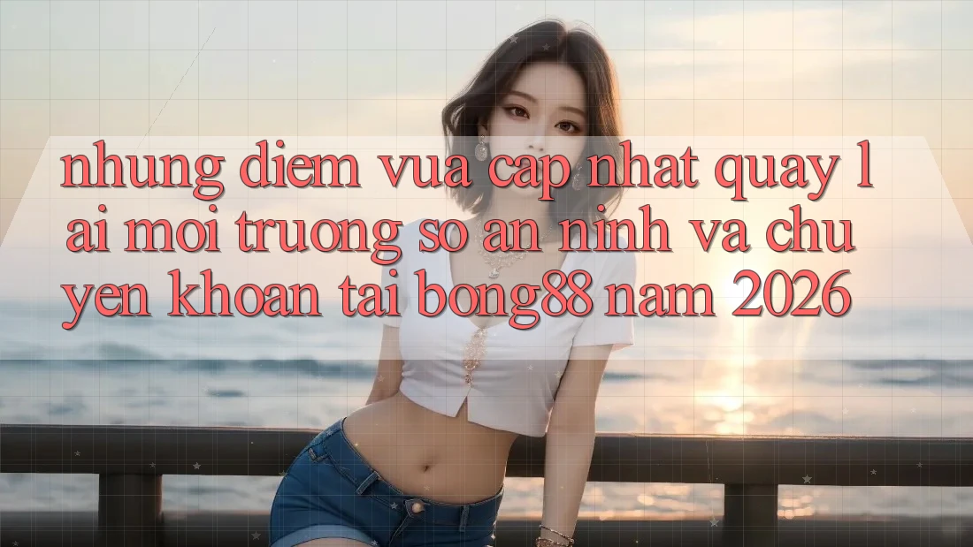 Những Điểm Vừa cập nhật Quay lại Môi trường số An ninh Và Chuyển khoản Tại Bong88 Năm 2026